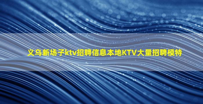 义乌新场子ktv招聘信息本地KTV大量招聘模特