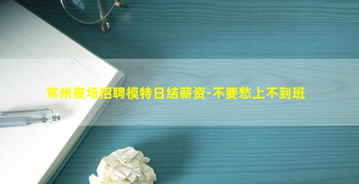 常州夜场招聘模特日结薪资-不要愁上不到班