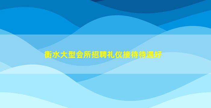 衡水大型会所招聘礼仪接待待遇好
