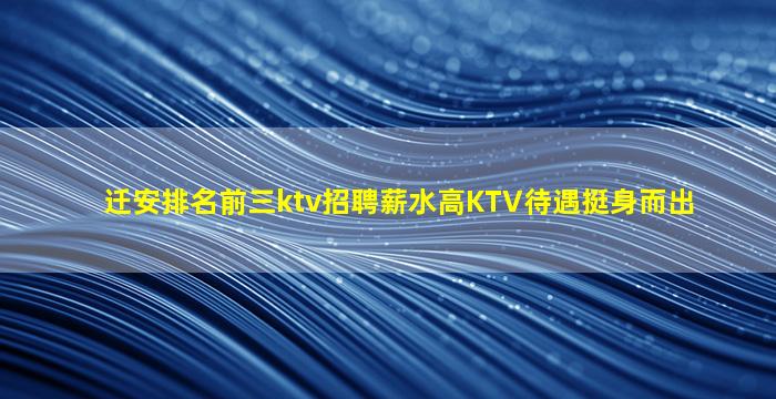 迁安排名前三ktv招聘薪水高KTV待遇挺身而出
